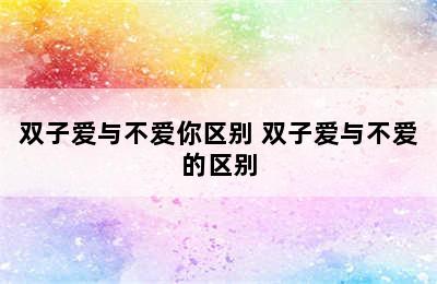 双子爱与不爱你区别 双子爱与不爱的区别